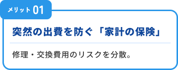 メリット１：突然の出費を防ぐ家計の保険。修理交換費用のリスクを分散。