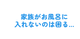 家族がお風呂に入れないのは困る
