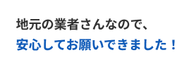 地元の業者さんなので、安心してお願いできました。